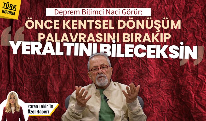 Deprem bilimci Naci Görür: "Önce kentsel dönüşüm palavrasını bırakıp yeraltını bileceksin!"