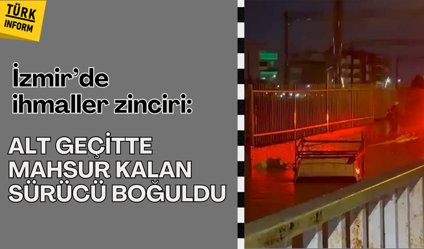 İzmir’de ihmaller zinciri: Alt geçitte mahsur kalan sürücü boğuldu