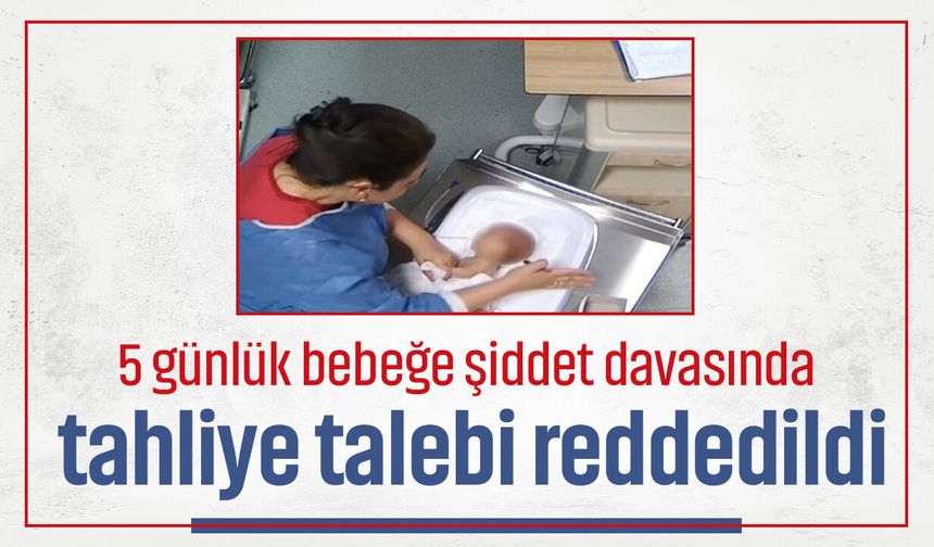 5 günlük bebeğe şiddet davasında tahliye talebi reddedildi