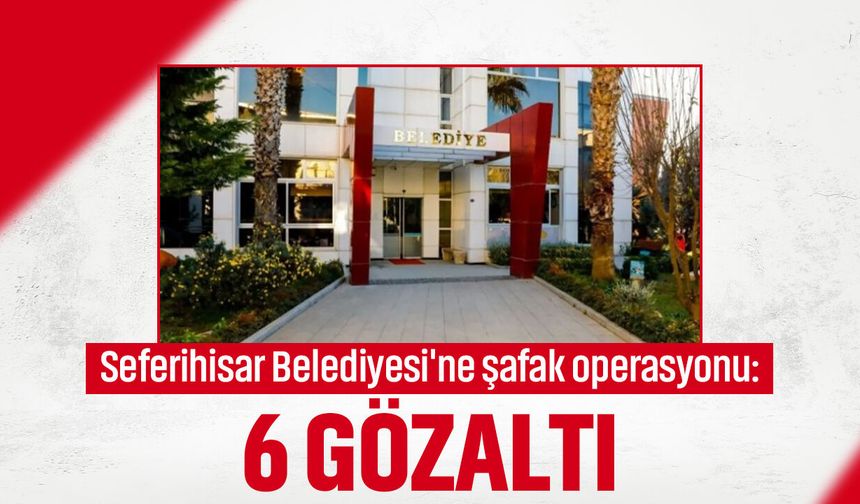 Seferihisar Belediyesi'ne şafak operasyonu: 6 gözaltı