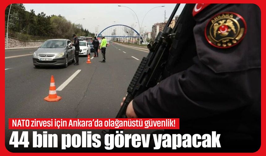 NATO zirvesi için Ankara’da olağanüstü güvenlik! 44 bin polis görev yapacak