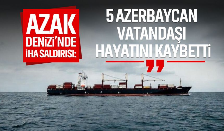 Azak Denizi'nde İHA saldırısı : 5 Azerbaycan vatandaşı hayatını kaybetti