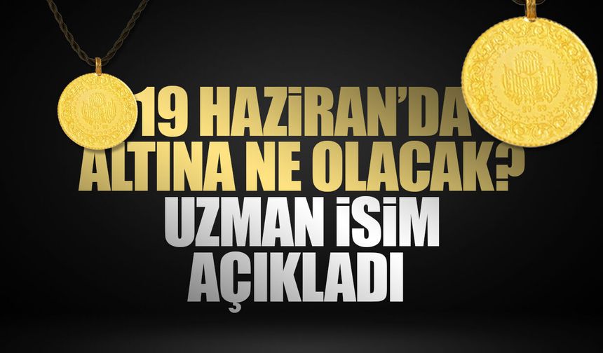 19 Haziran’da altına ne olacak? Uzman isim açıkladı