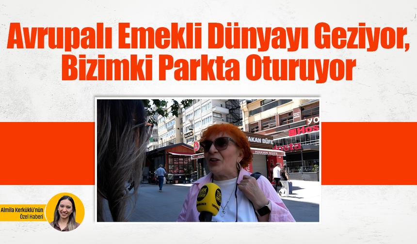Avrupalı emekli dünyayı geziyor, bizimki parkta oturuyor
