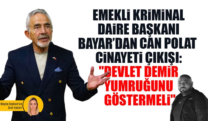 Emekli Kriminal Daire Başkanı Bayar’dan Can Polat cinayeti çıkışı: "Devlet demir yumruğunu göstermeli"