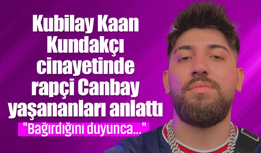 Kubilay Kaan Kundakçı cinayetinde rapçi Canbay yaşananları anlattı: "Bağırdığını duyunca..."