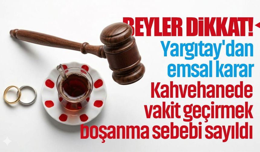 Yargıtay'dan emsal karar: Kahvehanede vakit geçirmek boşanma sebebi sayıldı!