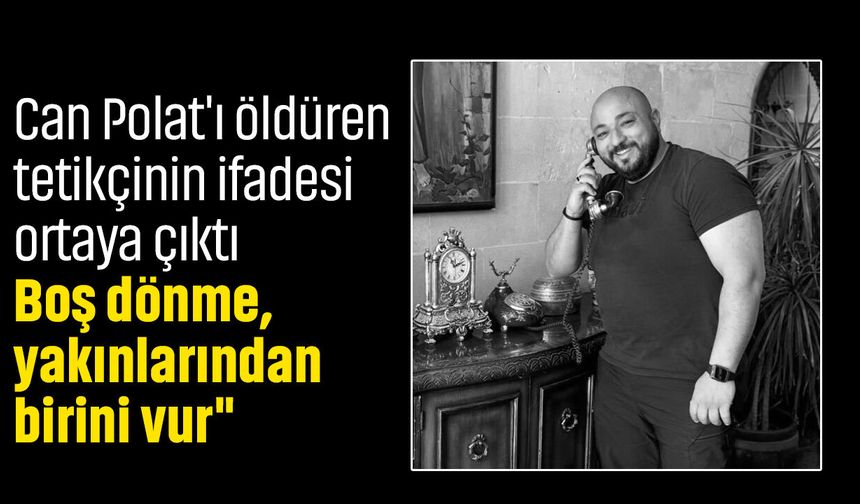 Can Polat'ı öldüren tetikçinin ifadesi ortaya çıktı: "Boş dönme, yakınlarından birini vur"