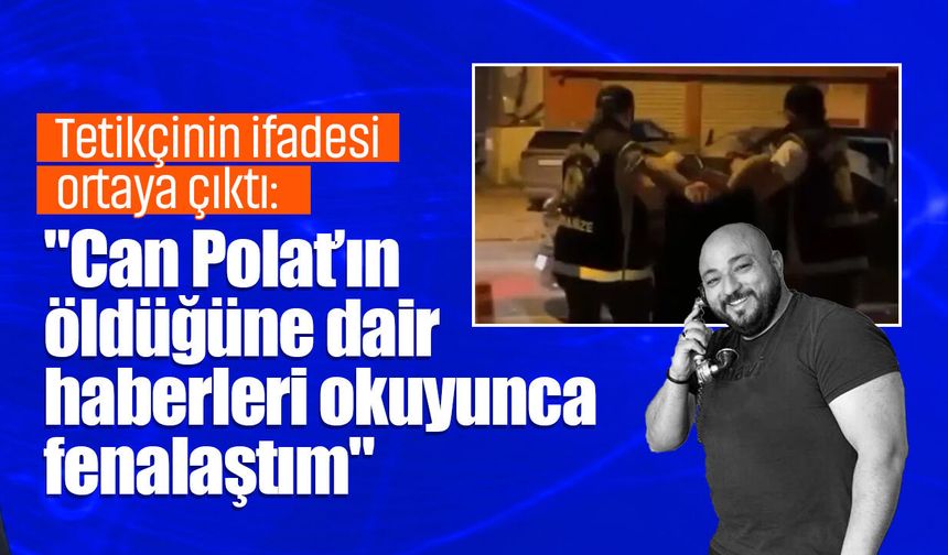 Can Polat cinayetinde tetikçinin ifadesi ortaya çıktı: "Can Polat’ın öldüğüne dair haberleri okuyunca fenalaştım"