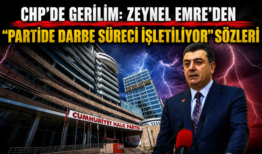 CHP'de gerilim: Zeynel Emre'den "Partide darbe süreci işletiliyor" sözleri