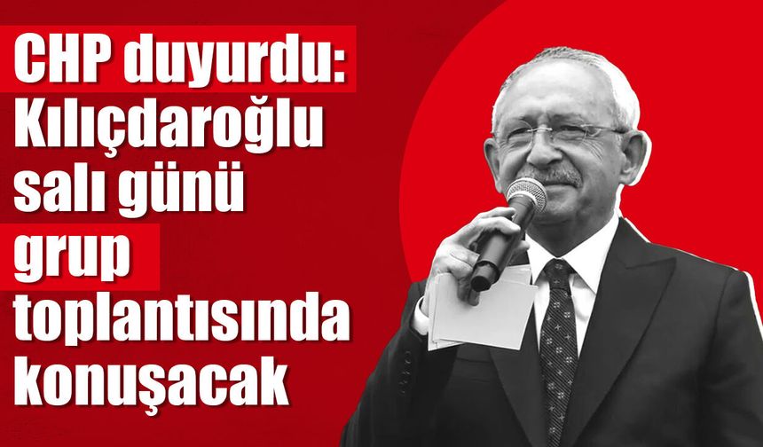 CHP duyurdu: Kılıçdaroğlu salı günü grup toplantısında konuşacak