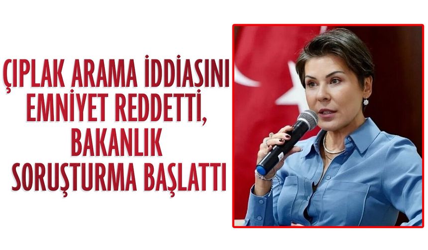 Çıplak arama iddiasını emniyet reddetti, bakanlık soruşturma başlattı