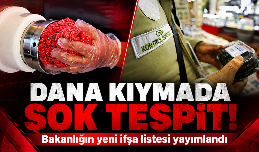 Bakanlığın yeni ifşa listesi yayımlandı: Dana kıymada şoke eden tespit