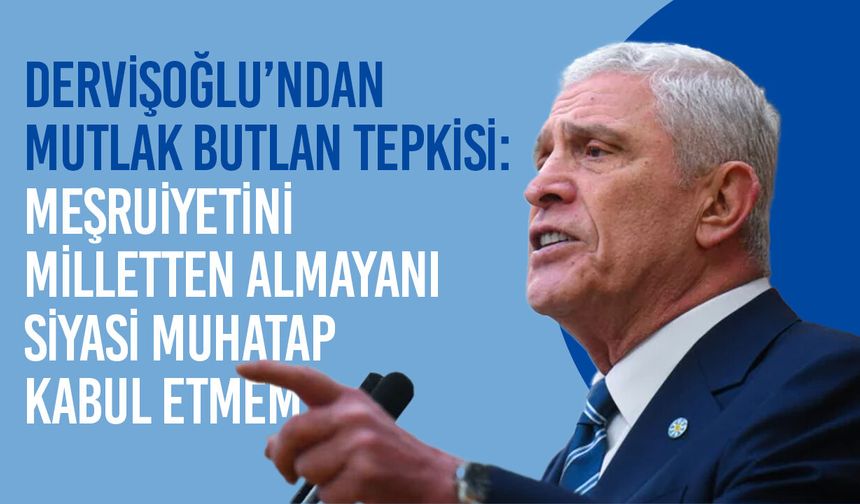Dervişoğlu’ndan mutlak butlan tepkisi: Meşruiyetini milletten almayanı siyasi muhatap kabul etmem