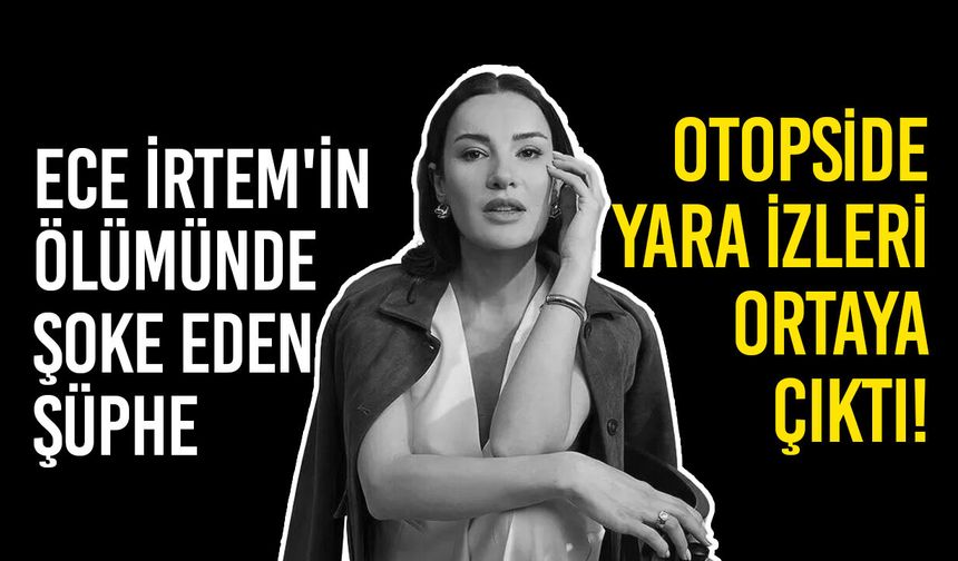 Ece İrtem'in ölümünde şoke eden şüphe: Otopside yara izleri ortaya çıktı!