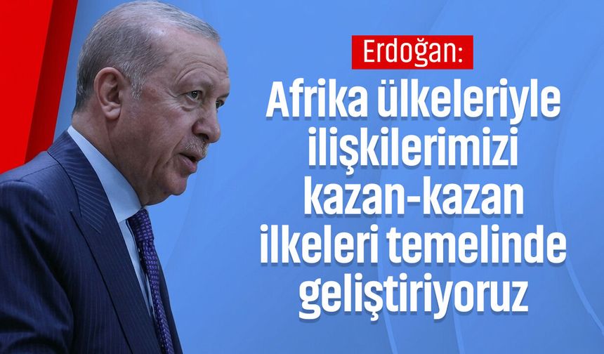 Erdoğan: Afrika ülkeleriyle ilişkilerimizi kazan-kazan ilkeleri temelinde geliştiriyoruz