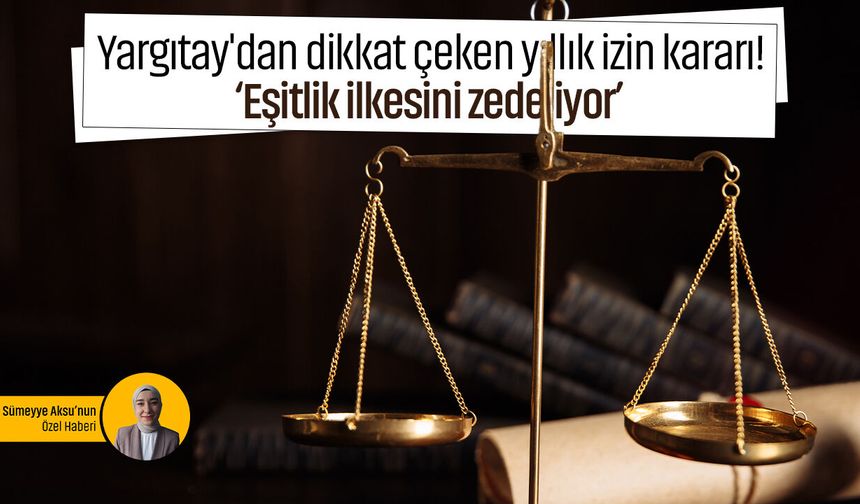 Yargıtay'dan dikkat çeken yıllık izin kararı! ‘Eşitlik ilkesini zedeliyor’