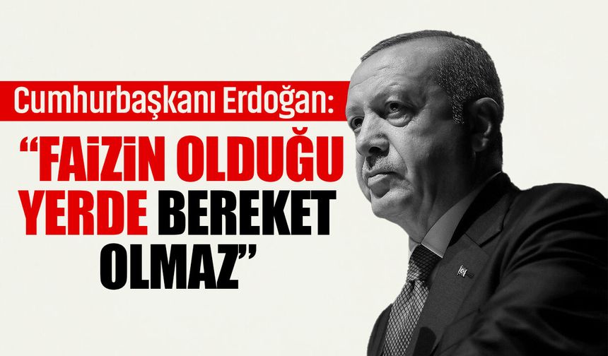 Cumhurbaşkanı Erdoğan: “Faizin olduğu yerde bereket olmaz”