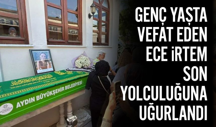 Genç yaşta vefat eden Ece İrtem son yolculuğuna uğurlandı