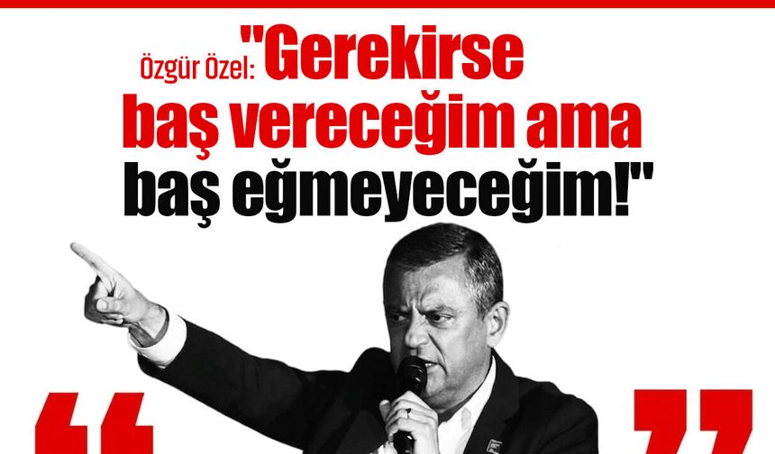 Özgür Özel: "Gerekirse baş vereceğim ama baş eğmeyeceğim!"