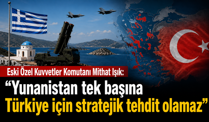 Eski Özel Kuvvetler Komutanı Mithat Işık: “Yunanistan tek başına Türkiye için stratejik tehdit olamaz”