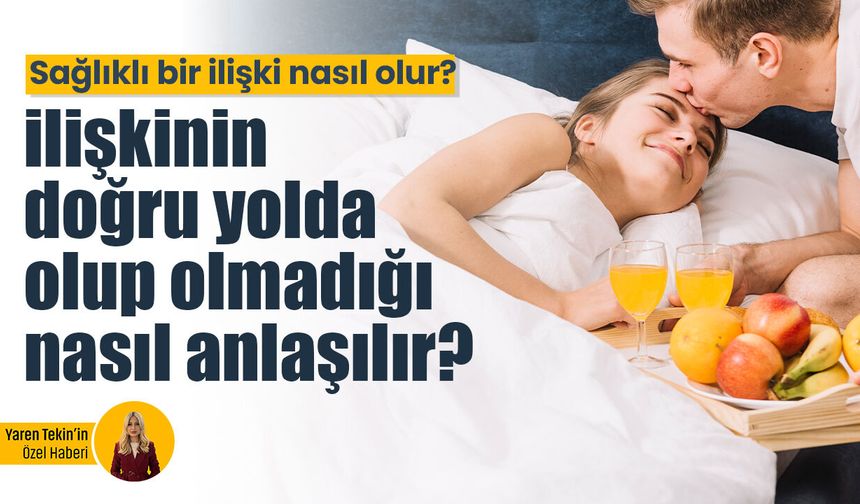 Sağlıklı bir ilişki nasıl olur? İlişkinizin doğru yolda olup olmadığı nasıl anlaşılır? Uzman Klinik Psikolog yanıtladı