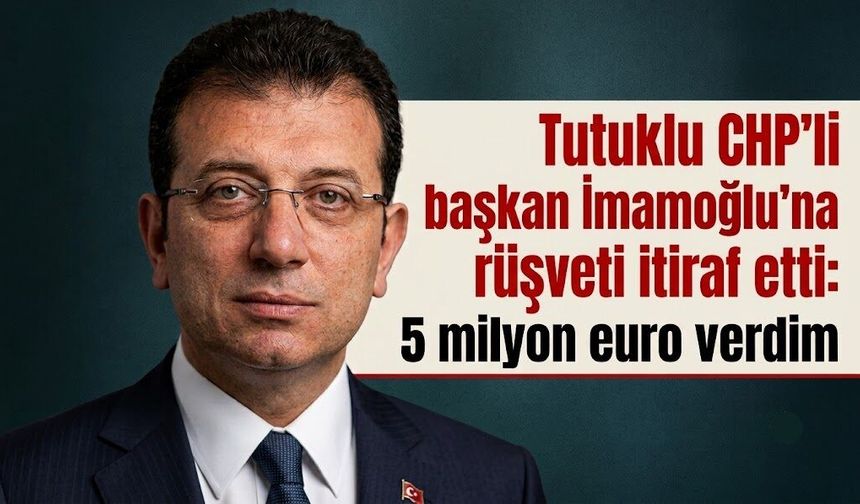 Tutuklu CHP'li başkan İmamoğlu'na rüşveti itiraf etti: 5 milyon euro verdim