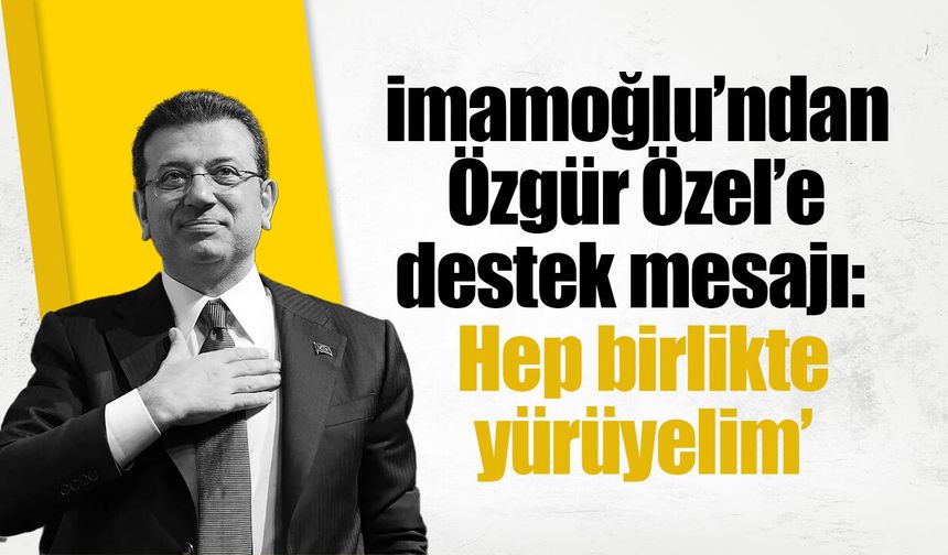İmamoğlu’ndan Özgür Özel’e destek mesajı: ‘Hep birlikte yürüyelim’
