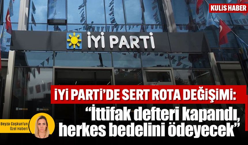 İYİ Parti’de sert rota değişimi: “İttifak defteri kapandı, herkes bedelini ödeyecek”