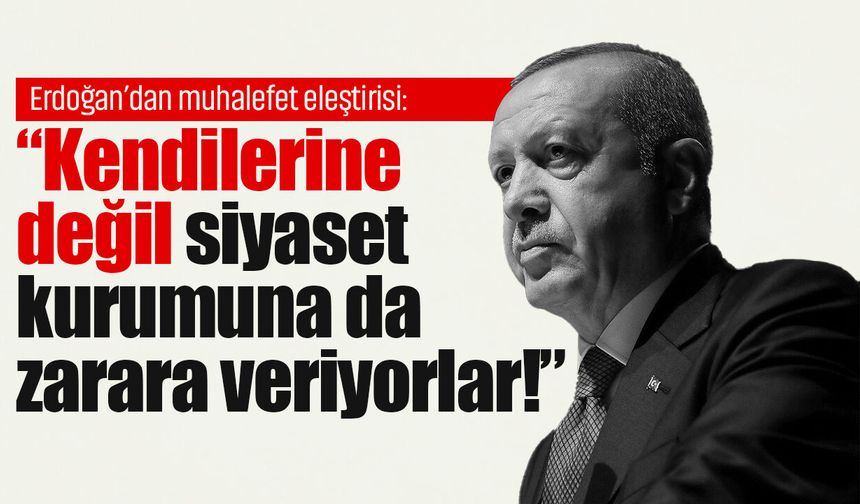 Erdoğan’dan muhalefet eleştirisi: “Kendilerine değil siyaset kurumuna da zarara veriyorlar!”