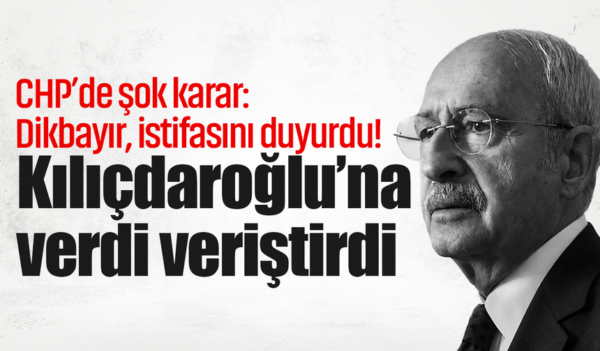 CHP’de şok karar: Dikbayır, istifasını duyurdu! Kılıçdaroğlu’na verdi veriştirdi