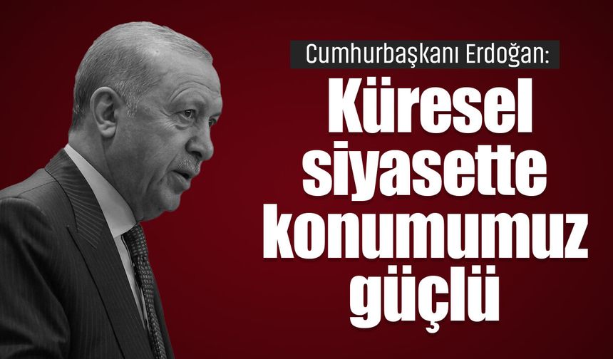 Cumhurbaşkanı Erdoğan: “Küresel siyasette konumumuz güçlü”