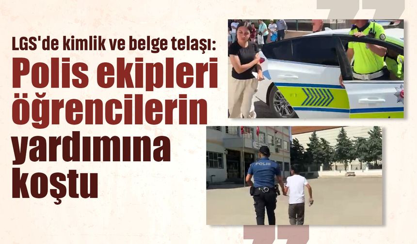 LGS'de kimlik ve belge telaşı: Polis ekipleri öğrencilerin yardımına koştu