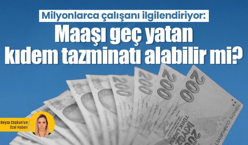 Milyonlarca çalışanı ilgilendiriyor: Maaşı geç yatan kıdem tazminatı alabilir mi?