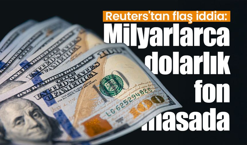 Reuters'tan flaş iddia: Milyarlarca dolarlık fon masada