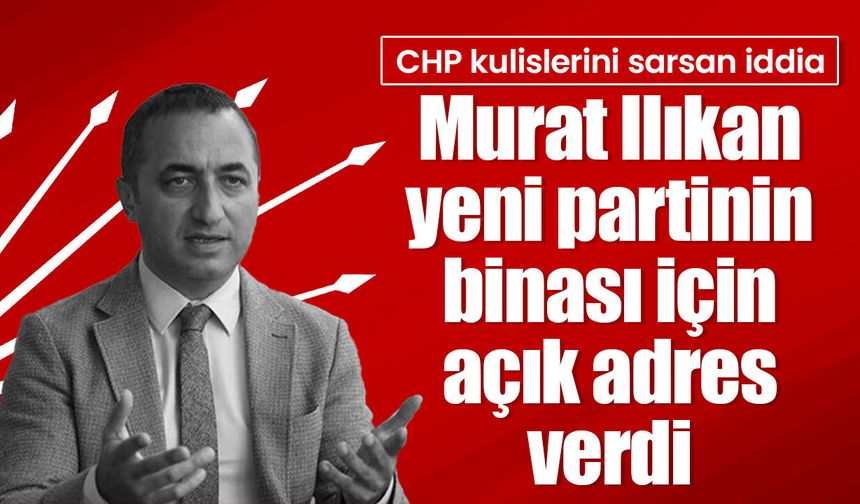 CHP kulislerini sarsan iddia: Murat Ilıkan yeni partinin binası için açık adres verdi!