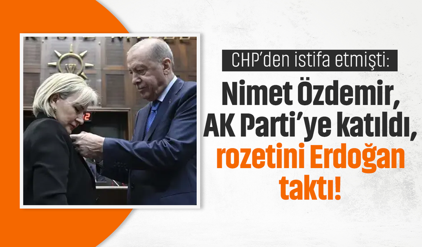 CHP’den istifa etmişti: Nimet Özdemir, AK Parti’ye katıldı, rozetini Erdoğan taktı!
