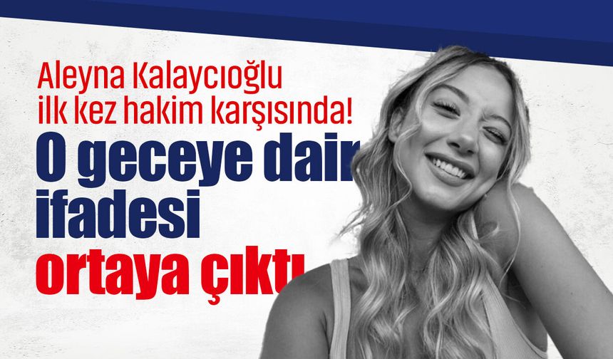 Aleyna Kalaycıoğlu ilk kez hakim karşısında! O geceye dair ifadesi ortaya çıktı