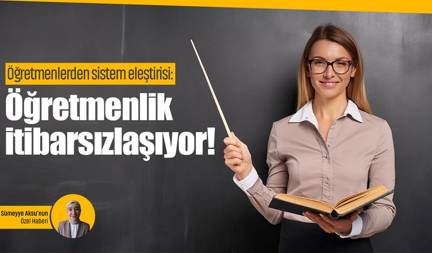 Öğretmenlerden sistem eleştirisi: Öğretmenlik itibarsızlaşıyor!