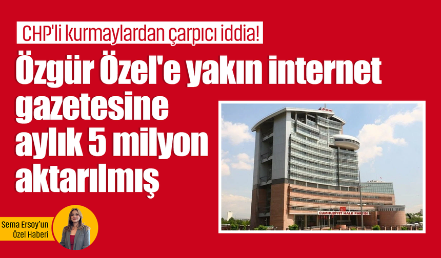 CHP'li kurmaylardan çarpıcı iddia! Özgür Özel'e yakın internet gazetesine aylık 5 milyon aktarılmış