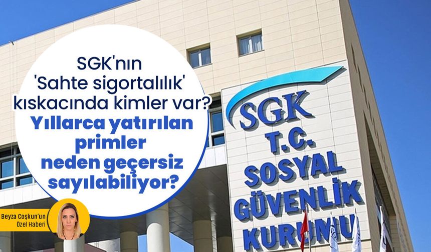 SGK'nın 'Sahte sigortalılık' kıskacında kimler var? Yıllarca yatırılan primler neden geçersiz sayılıyor?