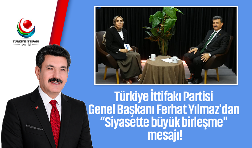 Türkiye İttifakı Partisi Genel Başkanı Ferhat Yılmaz'dan “Siyasette büyük birleşme" mesajı!