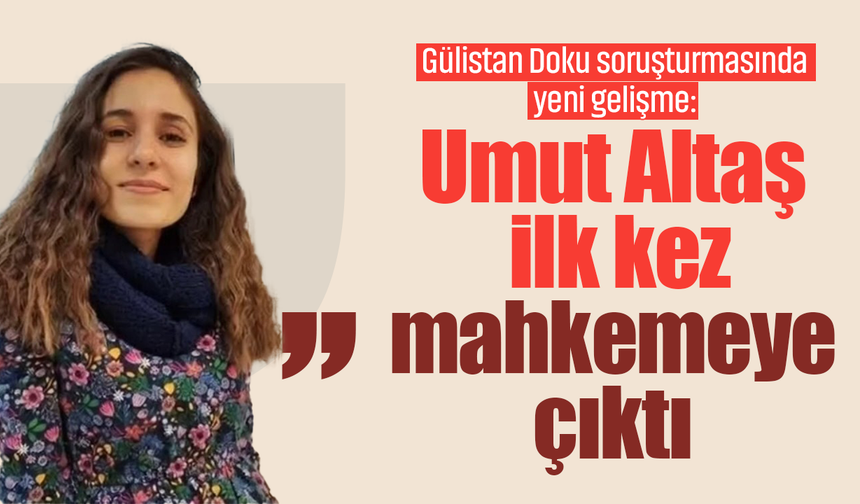 Gülistan Doku soruşturmasında yeni gelişme: Umut Altaş ilk kez mahkemeye çıktı