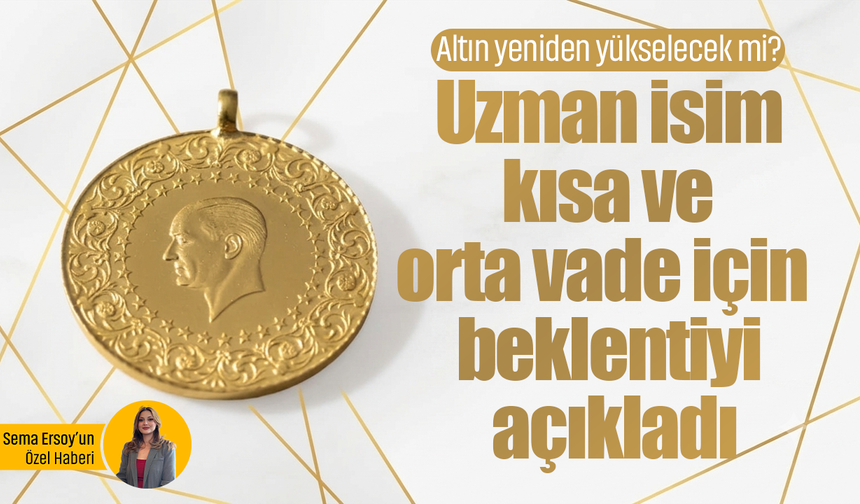 Altın yeniden yükselecek mi? Uzman isim kısa ve orta vade için beklentiyi açıkladı