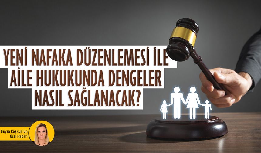 Yeni nafaka düzenlemesi ile aile hukukunda dengeler nasıl sağlanacak?