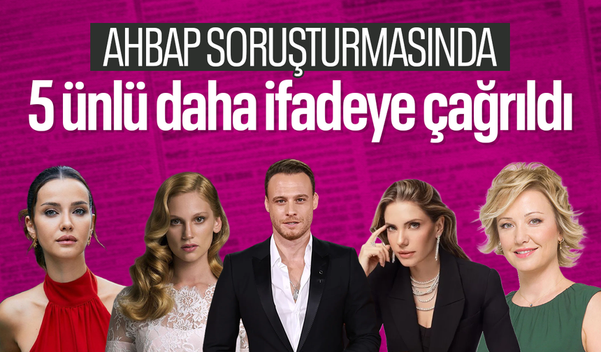Ahbap soruşturmasında 5 ünlü daha ifadeye çağrıldı