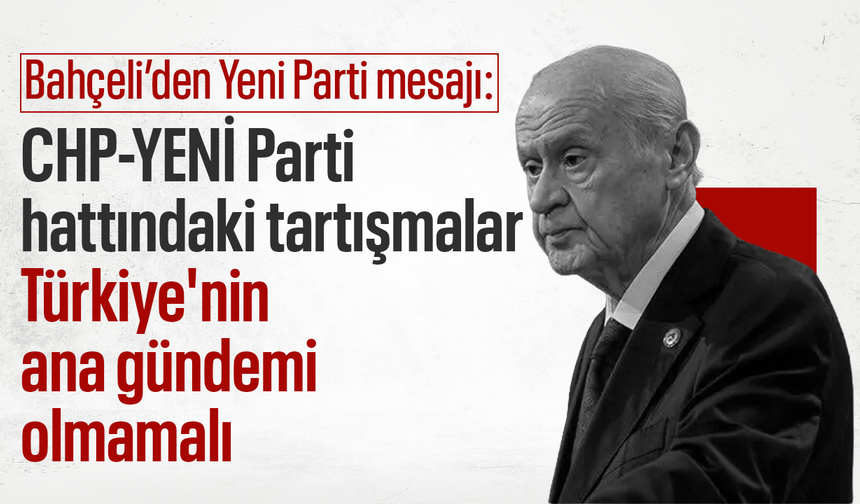 Bahçeli’den Yeni Parti mesajı: CHP-YENİ Parti hattındaki tartışmalar Türkiye'nin ana gündemi olmamalı