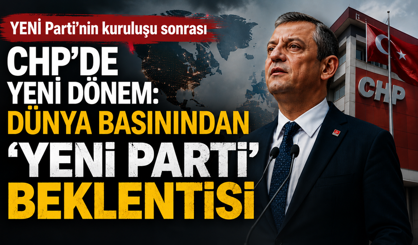 YENİ Parti’nin kuruluşu sonrası CHP’de yeni dönem: Dünya basınından 'YENİ Parti' beklentisi
