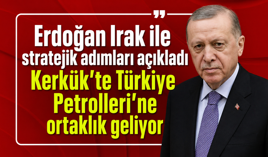 Erdoğan Irak ile stratejik adımları açıkladı: Kerkük'te Türkiye Petrolleri'ne ortaklık geliyor