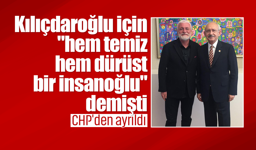 Kılıçdaroğlu için "hem temiz hem dürüst bir insanoğlu" demişti: CHP'den ayrıldı!